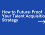 How to Future-Proof Your Talent Acquisition Strategy